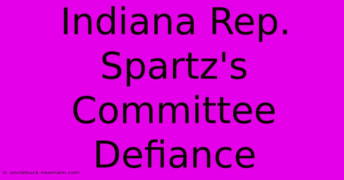 Indiana Rep. Spartz's Committee Defiance