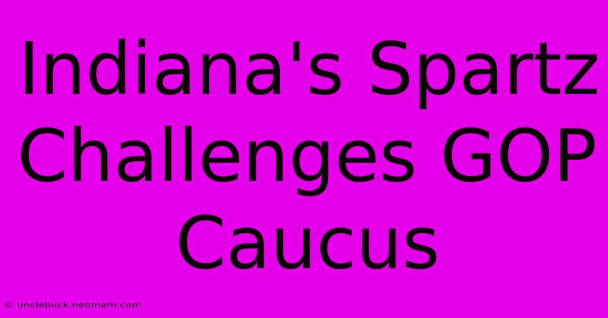 Indiana's Spartz Challenges GOP Caucus