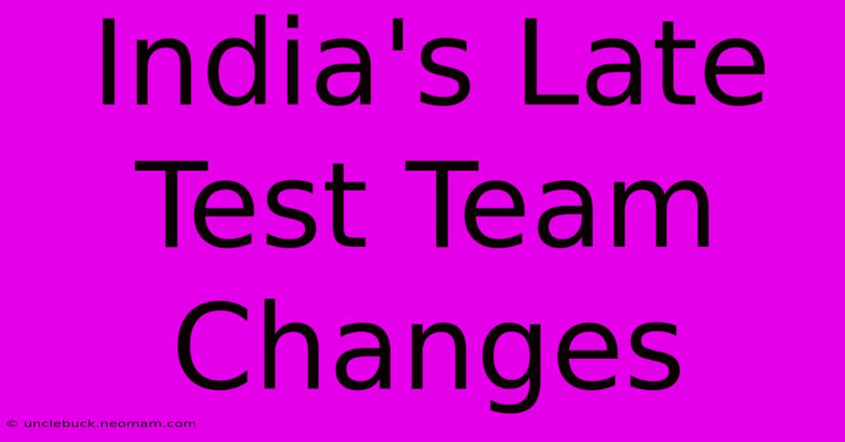 India's Late Test Team Changes