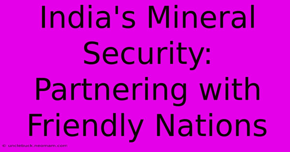 India's Mineral Security: Partnering With Friendly Nations