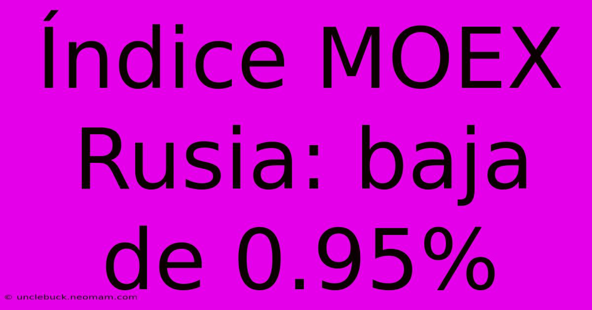 Índice MOEX Rusia: Baja De 0.95%