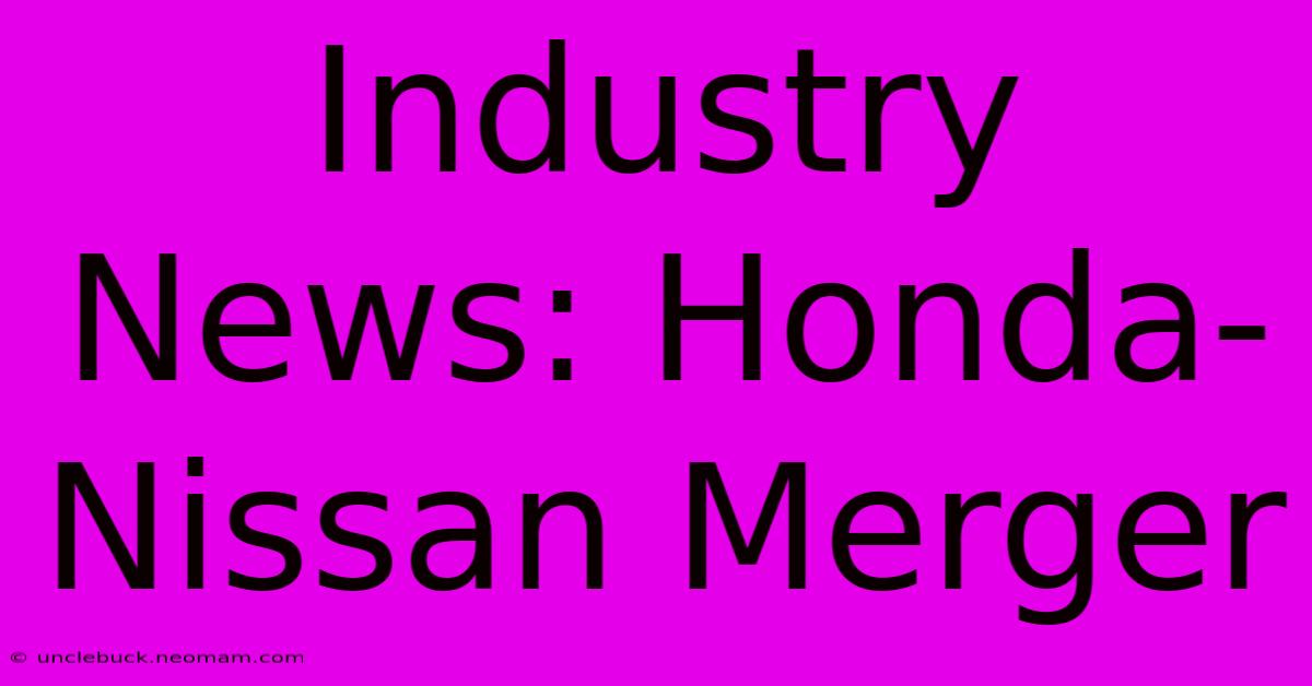 Industry News: Honda-Nissan Merger