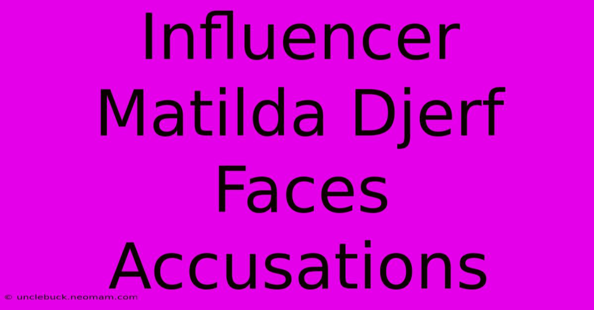 Influencer Matilda Djerf Faces Accusations