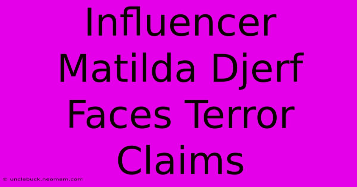 Influencer Matilda Djerf Faces Terror Claims