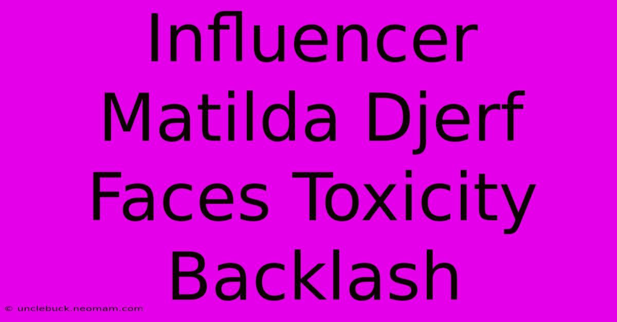 Influencer Matilda Djerf Faces Toxicity Backlash