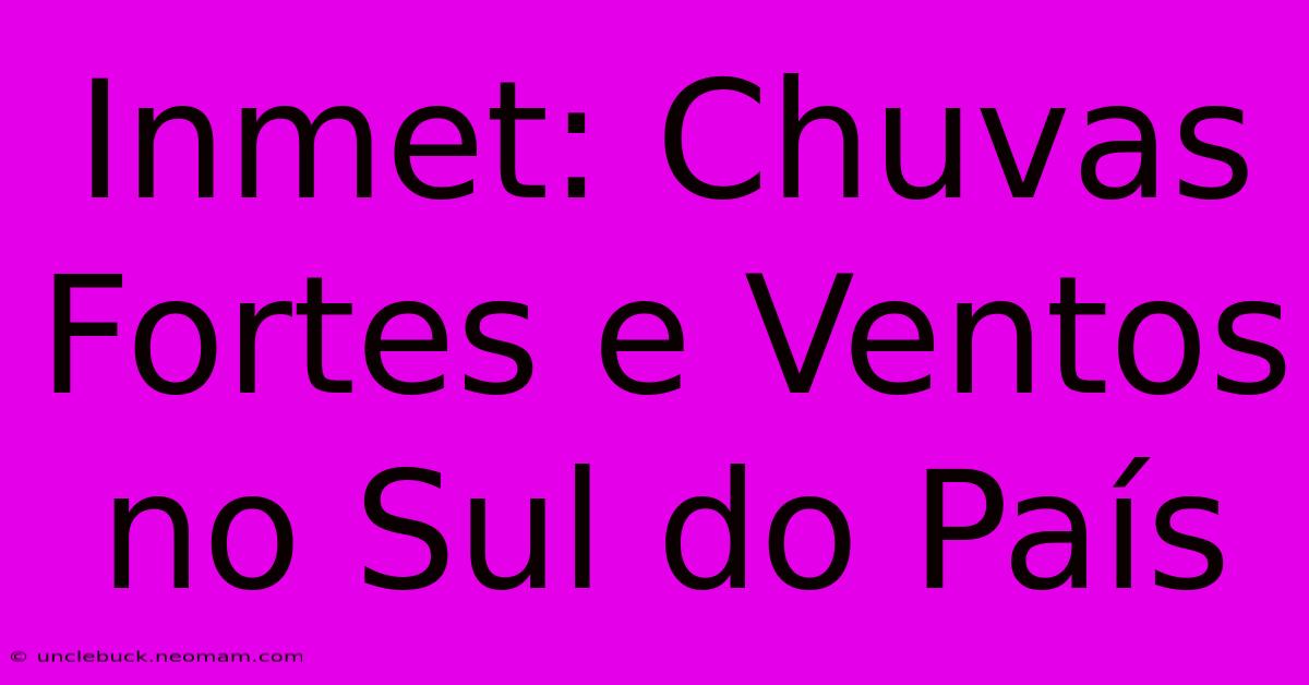 Inmet: Chuvas Fortes E Ventos No Sul Do País