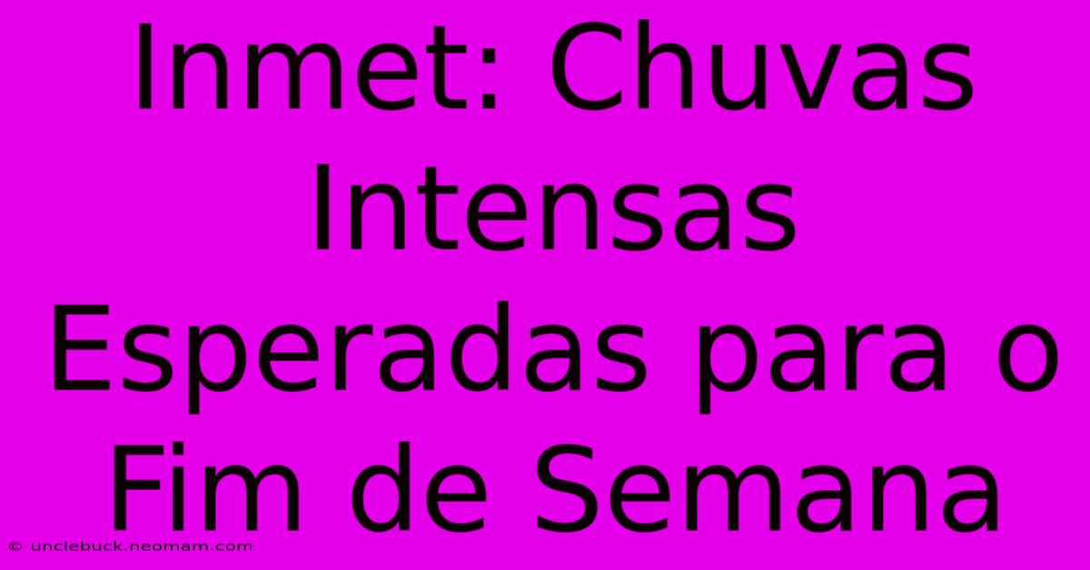 Inmet: Chuvas Intensas Esperadas Para O Fim De Semana