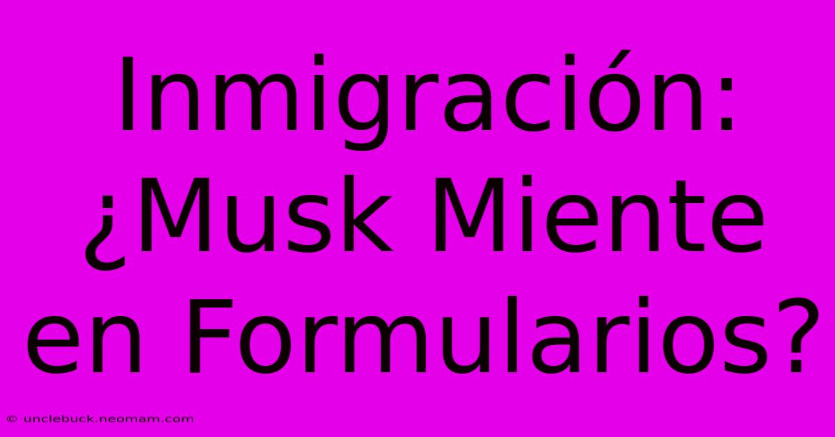 Inmigración: ¿Musk Miente En Formularios?