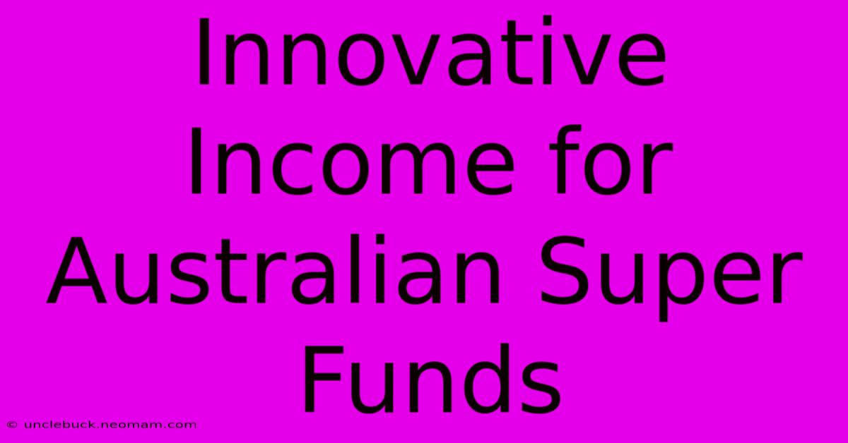 Innovative Income For Australian Super Funds