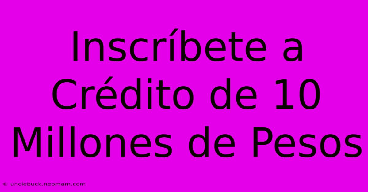 Inscríbete A Crédito De 10 Millones De Pesos