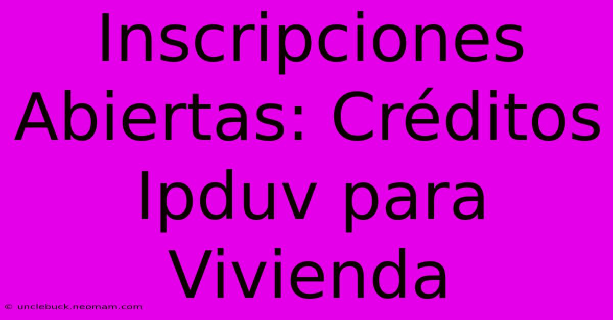 Inscripciones Abiertas: Créditos Ipduv Para Vivienda