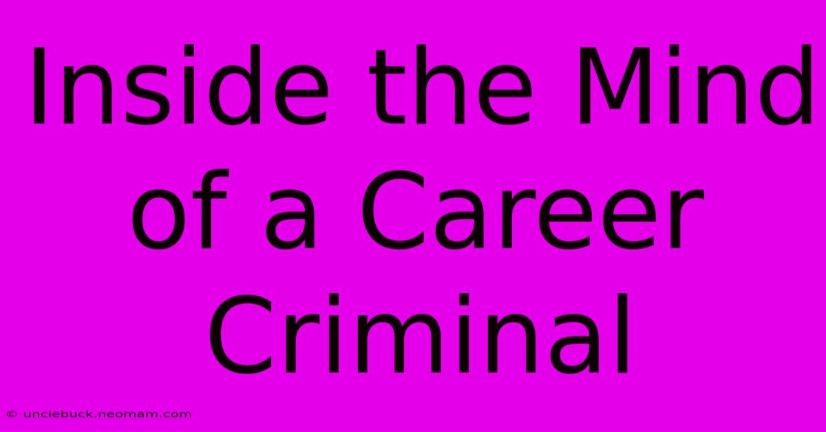 Inside The Mind Of A Career Criminal