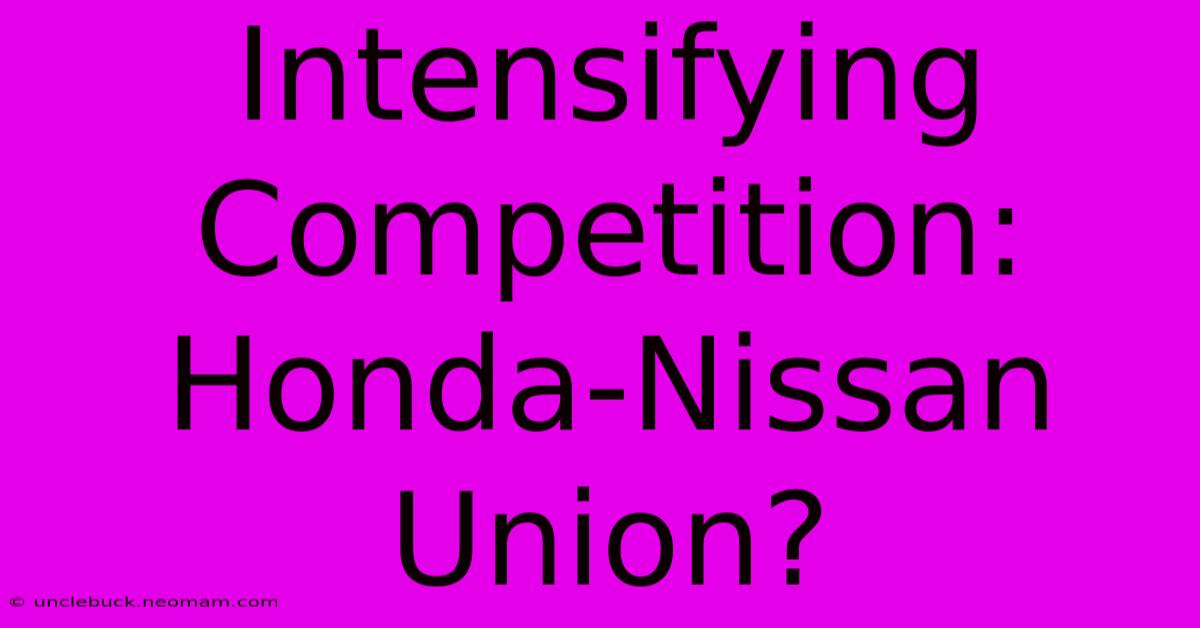 Intensifying Competition: Honda-Nissan Union?