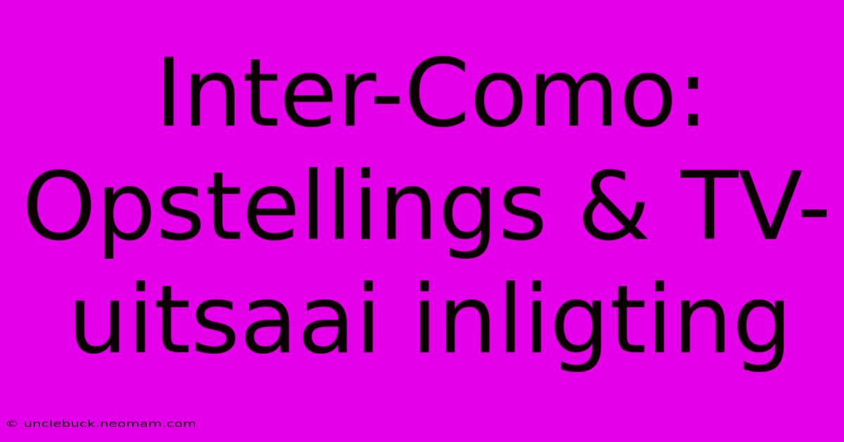 Inter-Como: Opstellings & TV-uitsaai Inligting