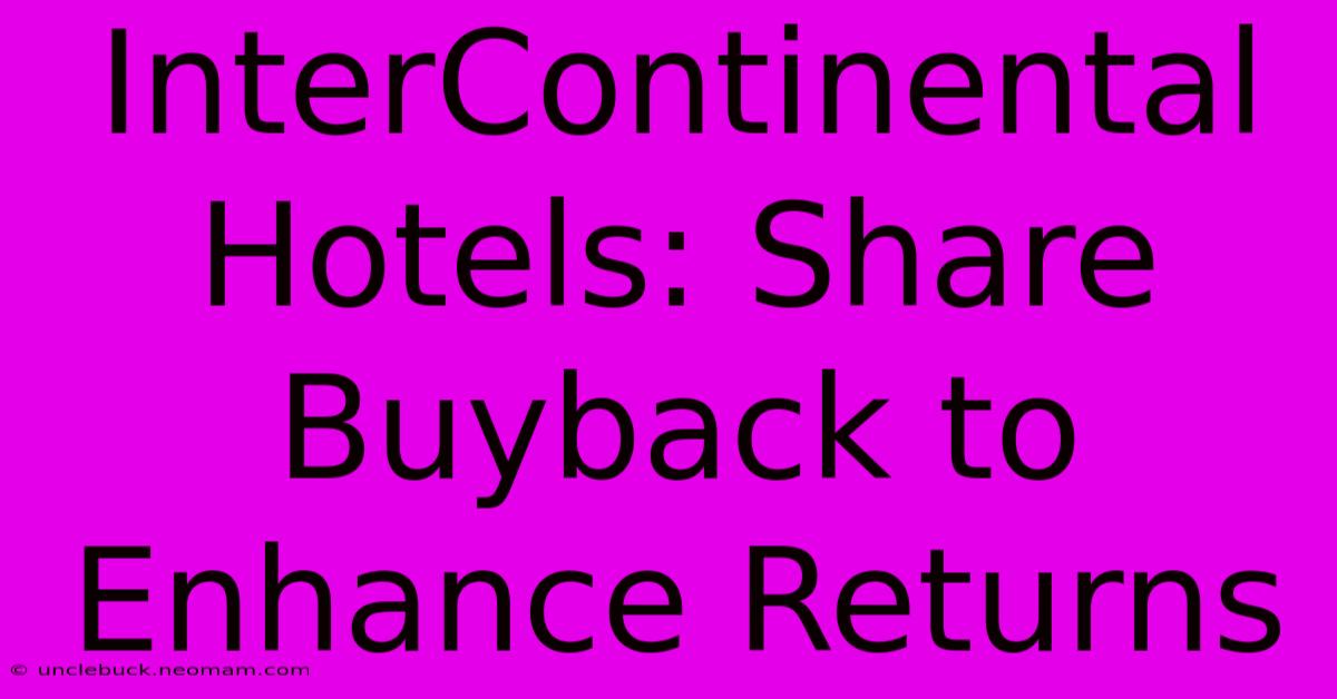 InterContinental Hotels: Share Buyback To Enhance Returns 