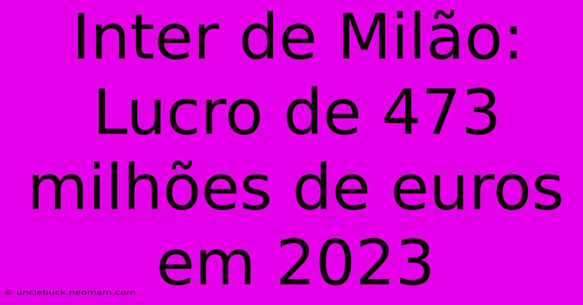 Inter De Milão: Lucro De 473 Milhões De Euros Em 2023