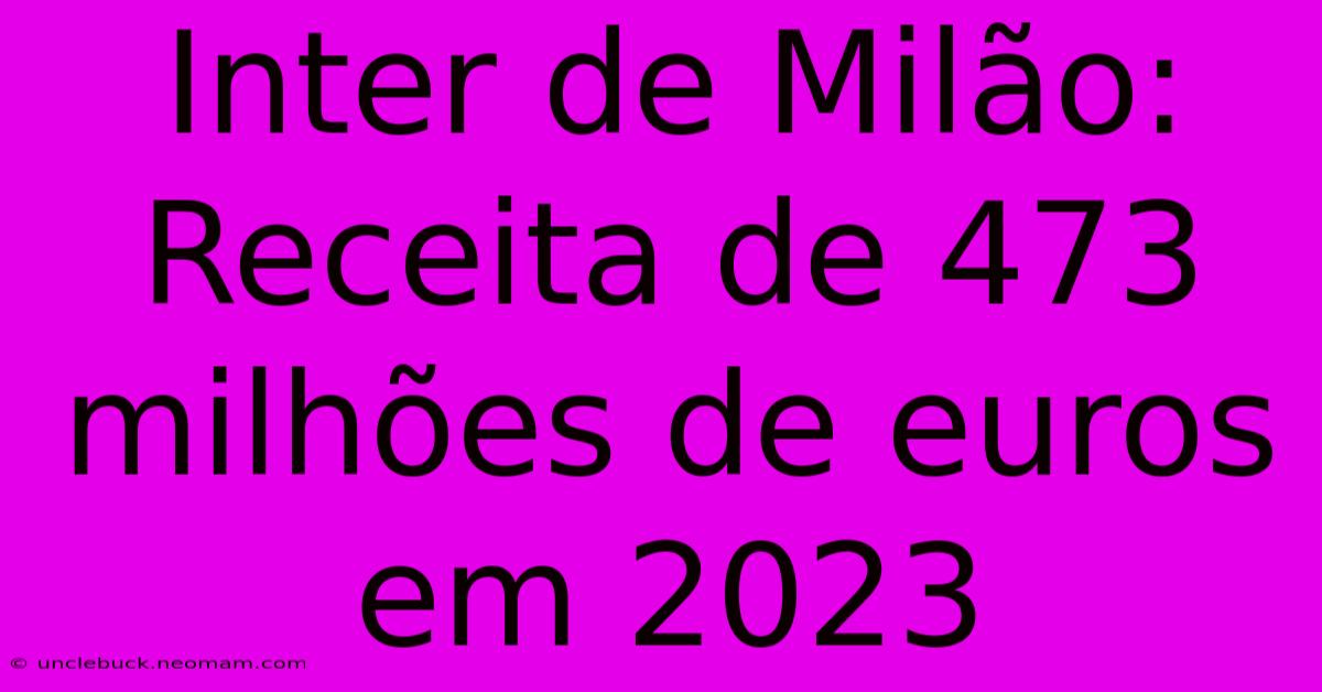 Inter De Milão: Receita De 473 Milhões De Euros Em 2023