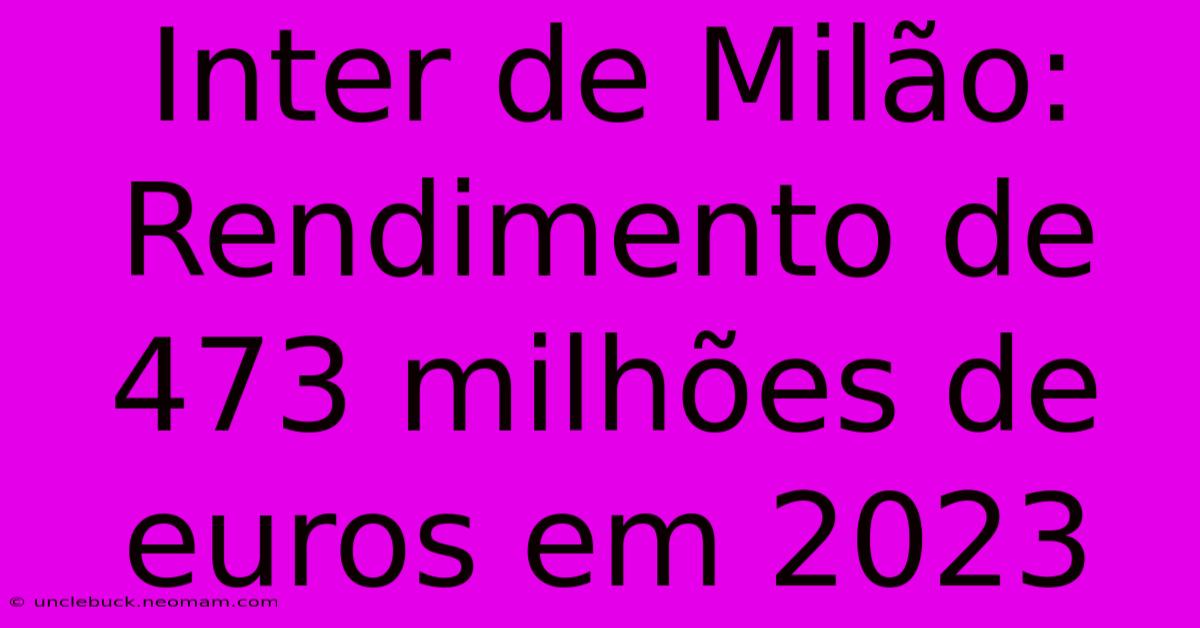 Inter De Milão: Rendimento De 473 Milhões De Euros Em 2023 