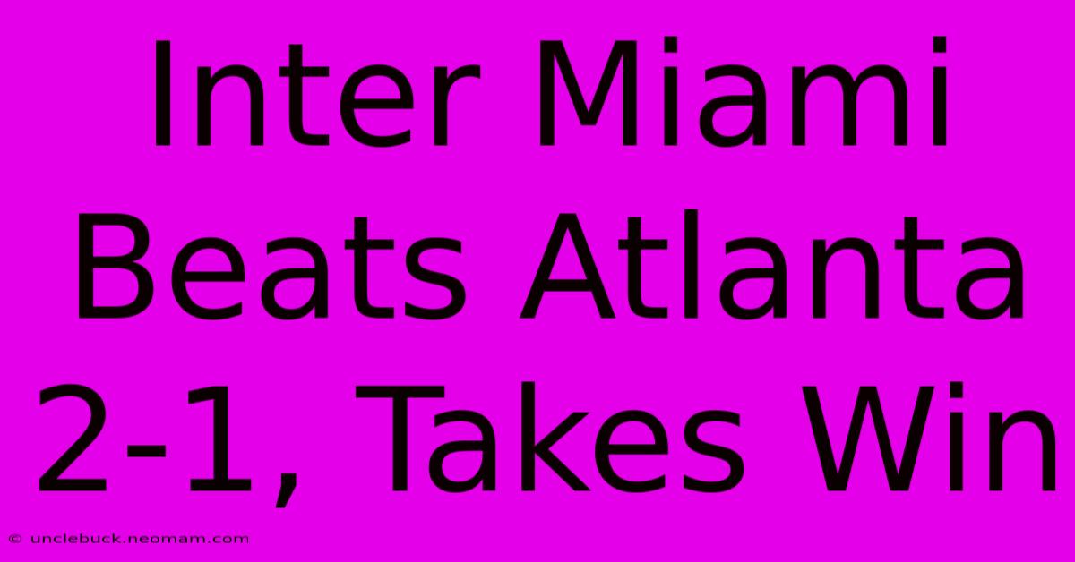 Inter Miami Beats Atlanta 2-1, Takes Win