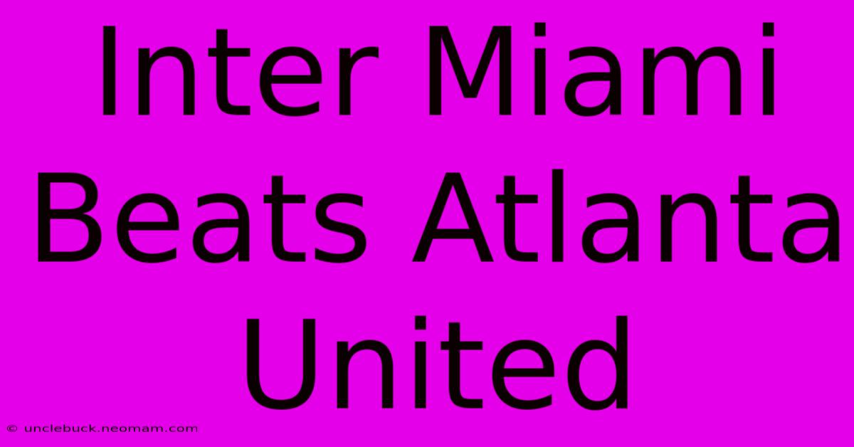 Inter Miami Beats Atlanta United 