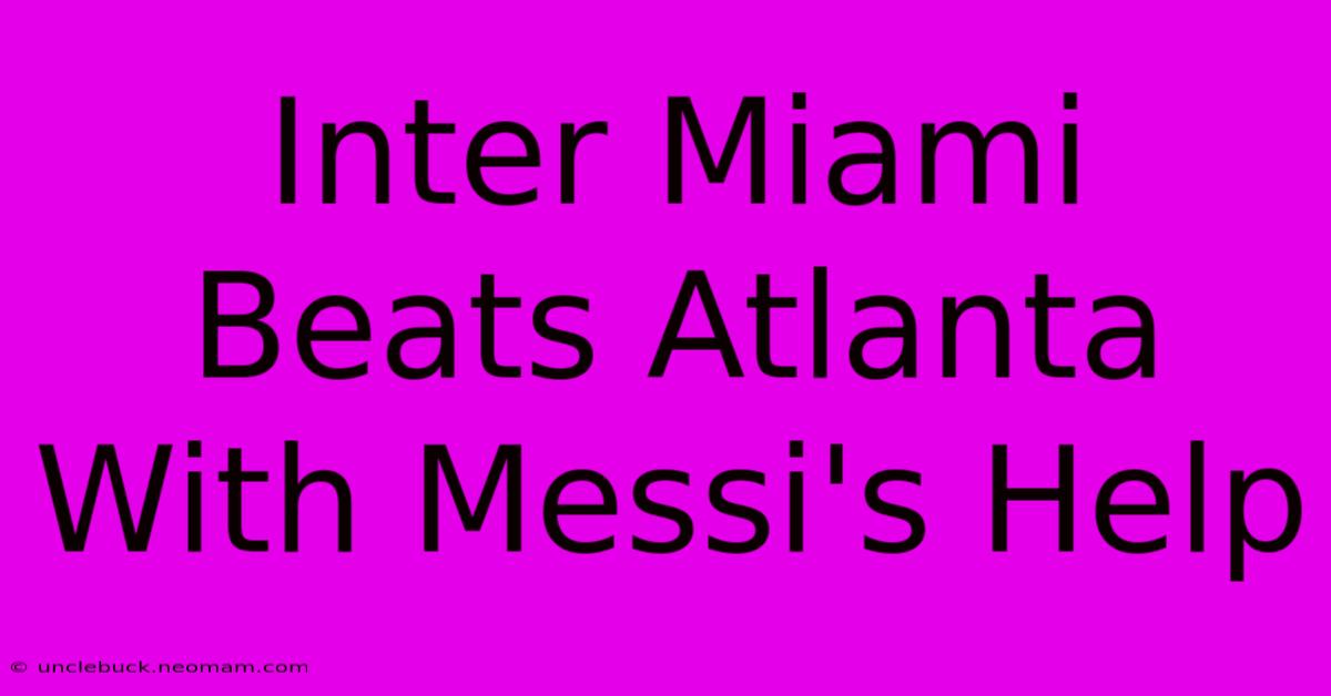 Inter Miami Beats Atlanta With Messi's Help