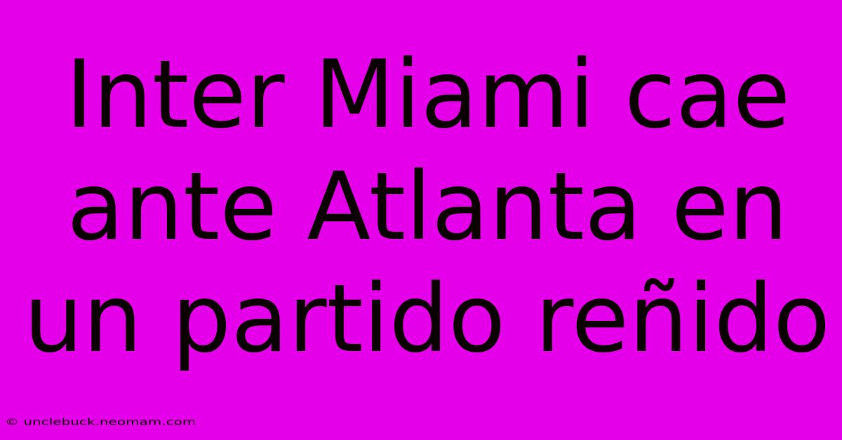 Inter Miami Cae Ante Atlanta En Un Partido Reñido