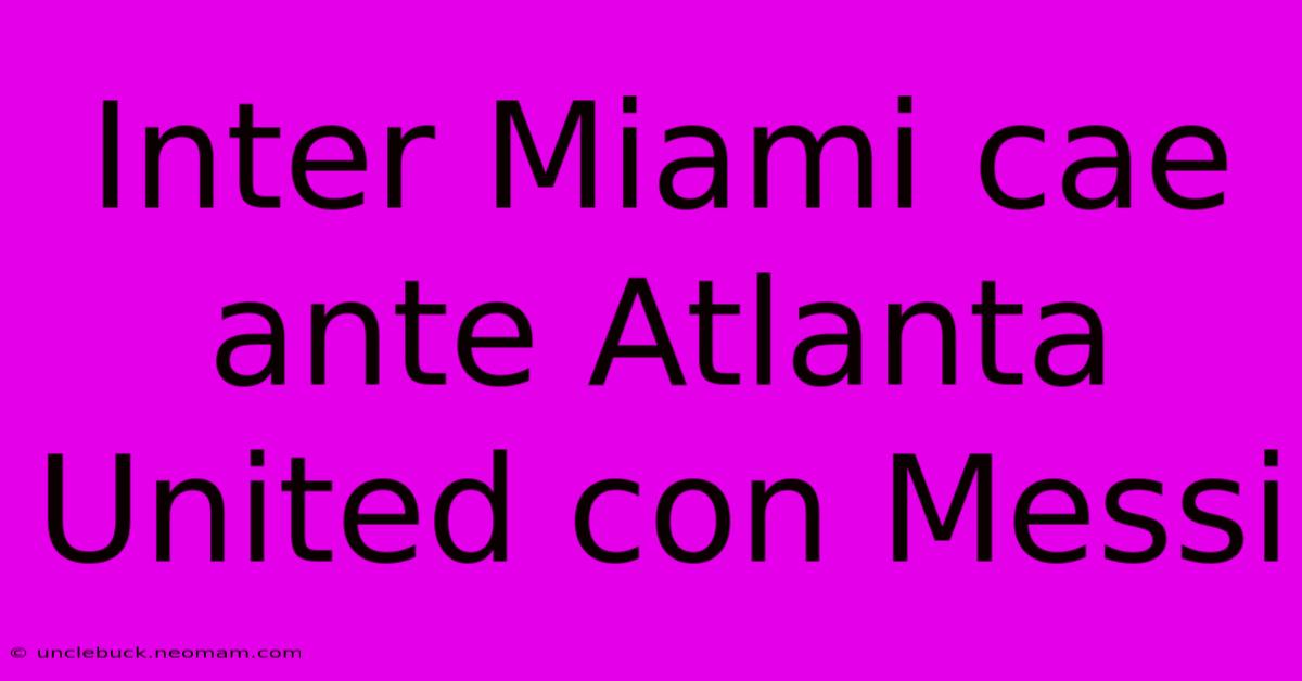 Inter Miami Cae Ante Atlanta United Con Messi