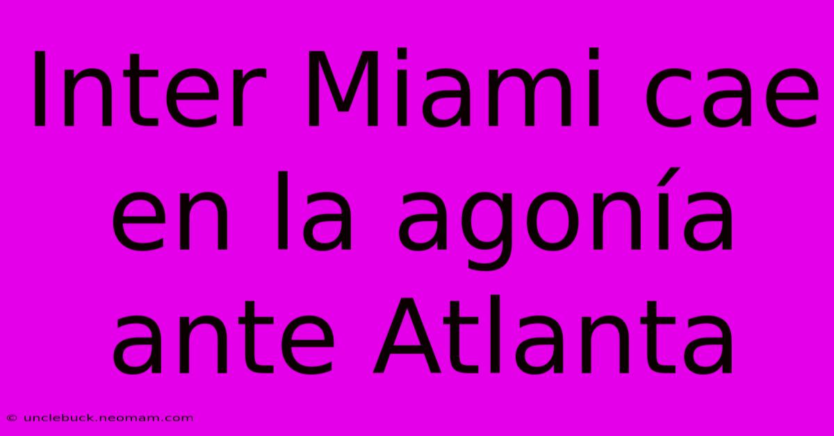 Inter Miami Cae En La Agonía Ante Atlanta 