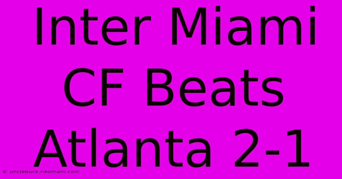 Inter Miami CF Beats Atlanta 2-1