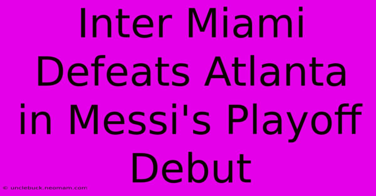 Inter Miami Defeats Atlanta In Messi's Playoff Debut