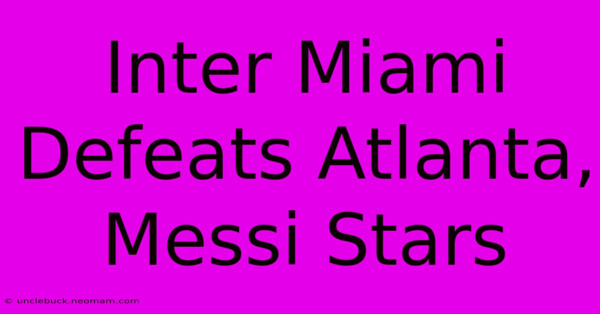 Inter Miami Defeats Atlanta, Messi Stars 