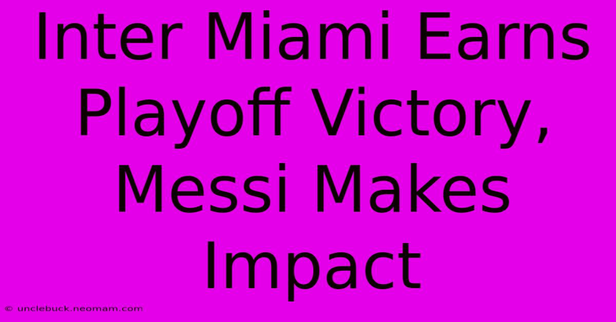 Inter Miami Earns Playoff Victory, Messi Makes Impact