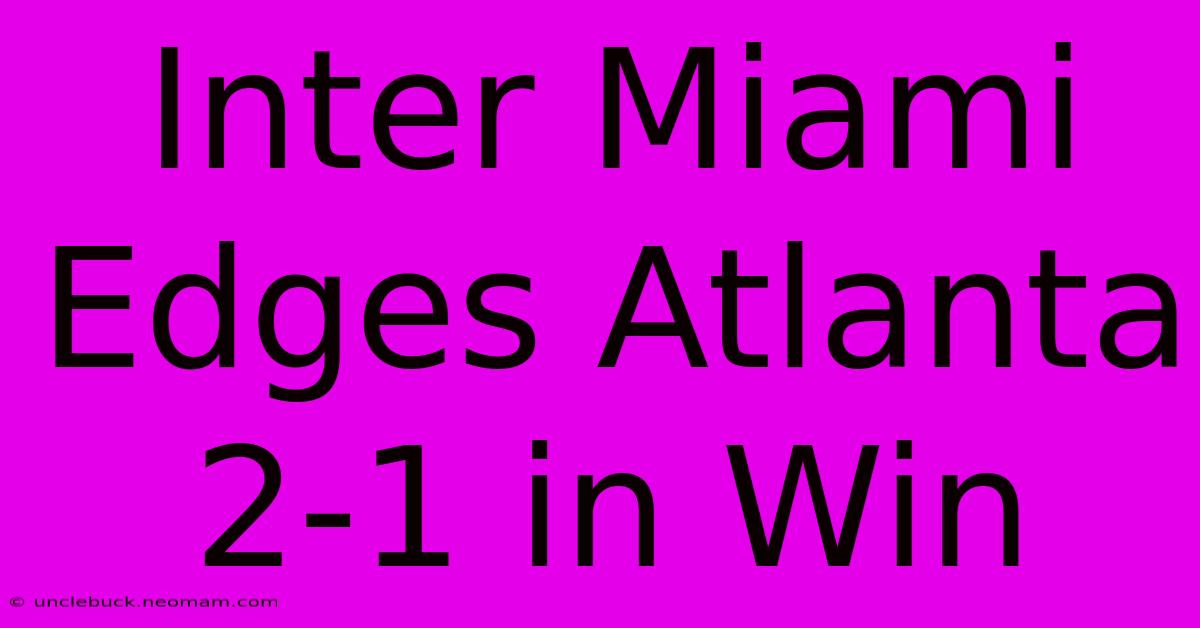 Inter Miami Edges Atlanta 2-1 In Win