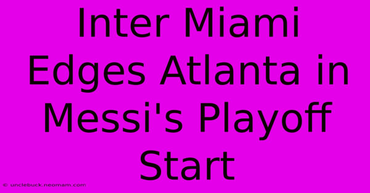 Inter Miami Edges Atlanta In Messi's Playoff Start