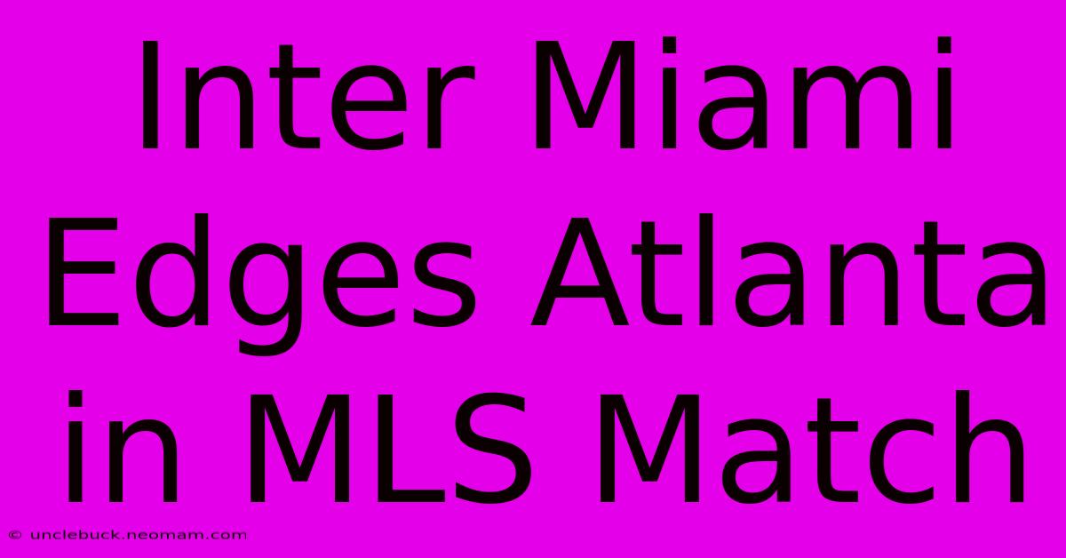 Inter Miami Edges Atlanta In MLS Match 