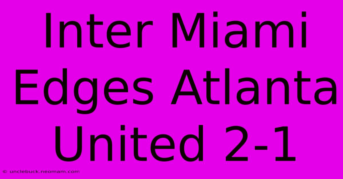 Inter Miami Edges Atlanta United 2-1 