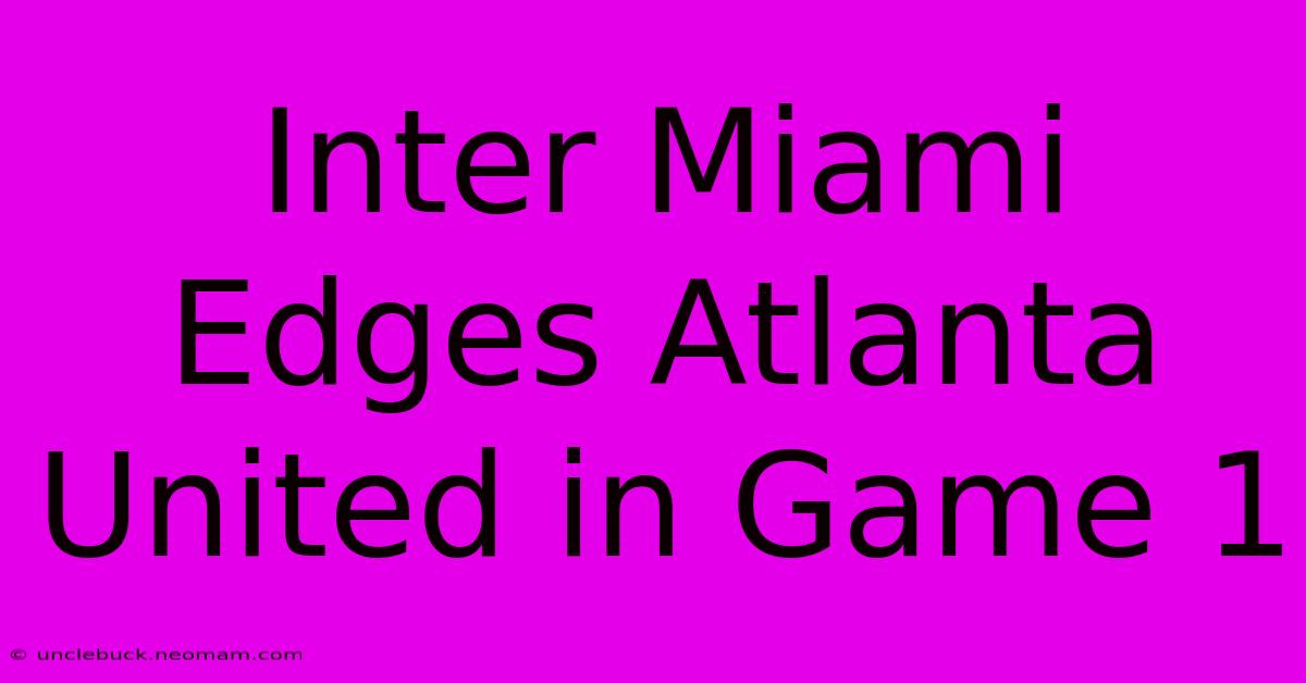 Inter Miami Edges Atlanta United In Game 1