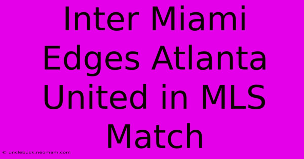 Inter Miami Edges Atlanta United In MLS Match