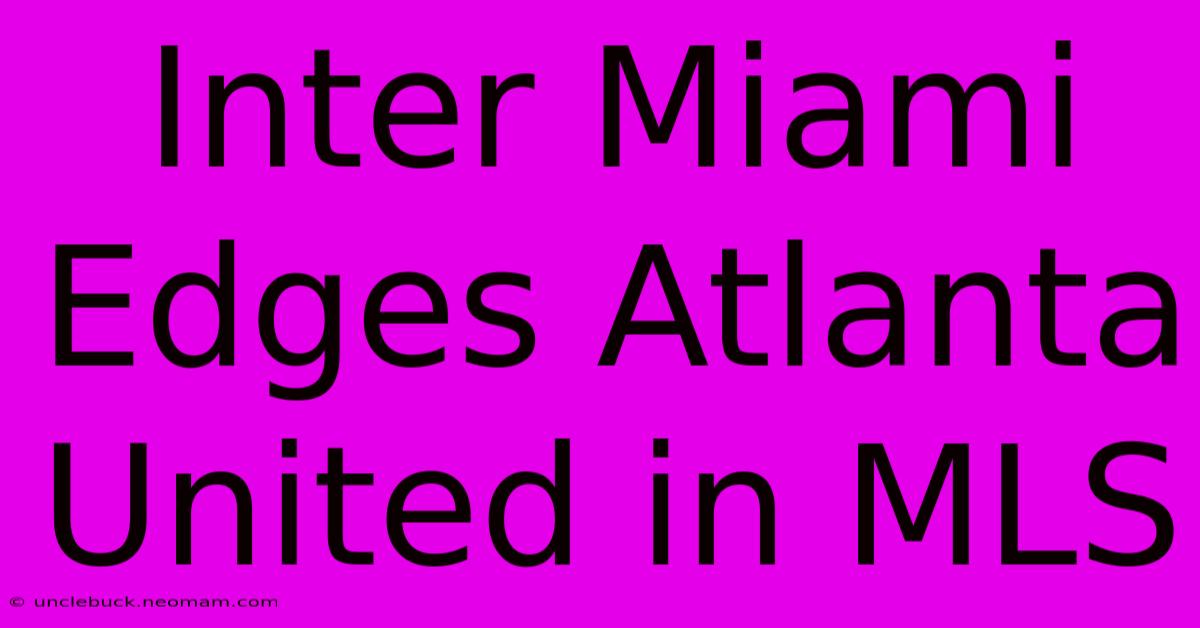 Inter Miami Edges Atlanta United In MLS 