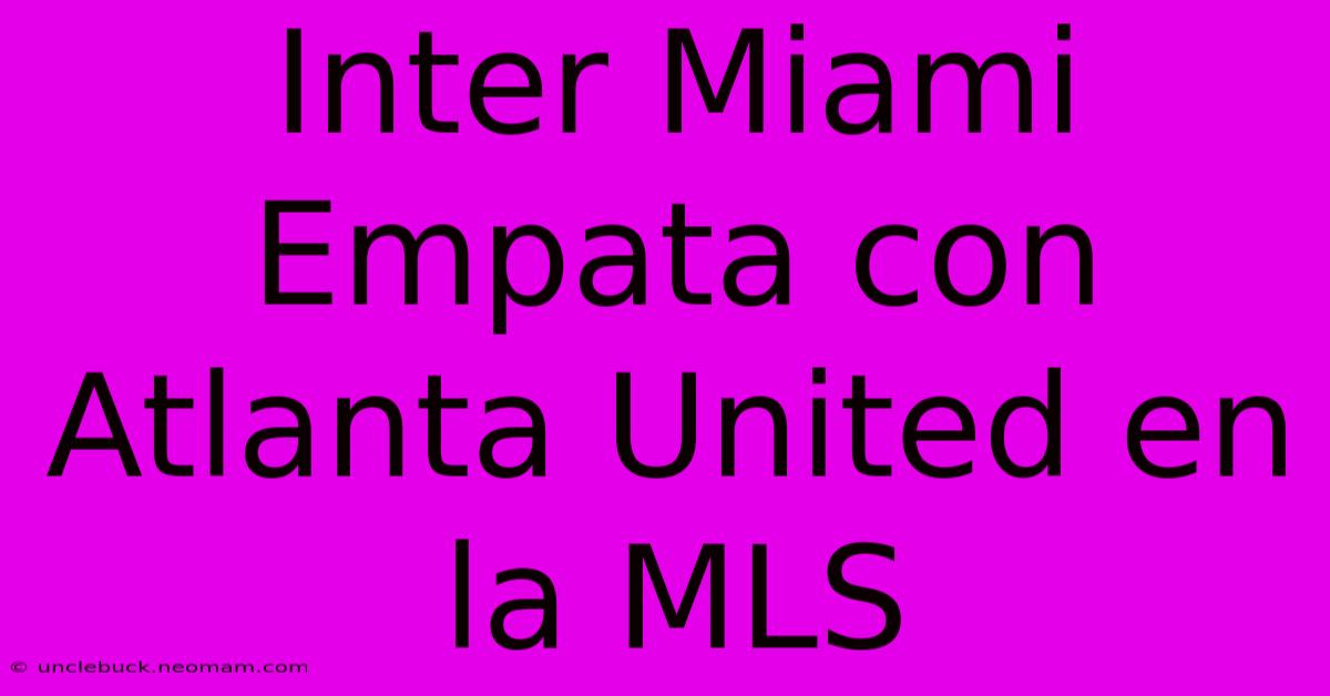 Inter Miami Empata Con Atlanta United En La MLS