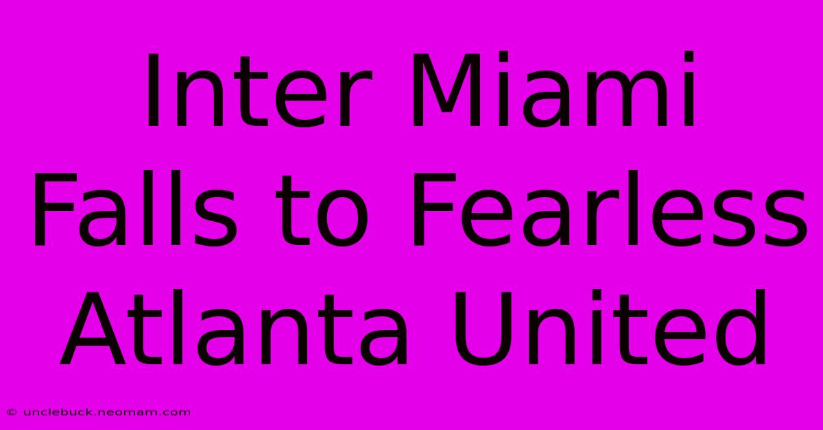 Inter Miami Falls To Fearless Atlanta United