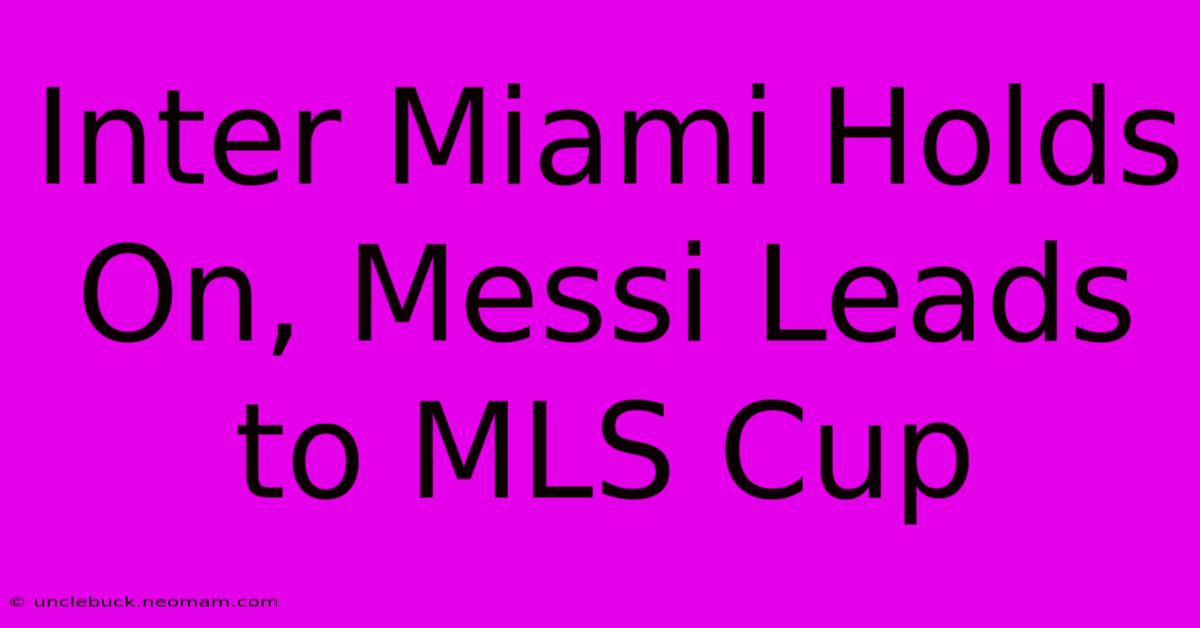 Inter Miami Holds On, Messi Leads To MLS Cup 