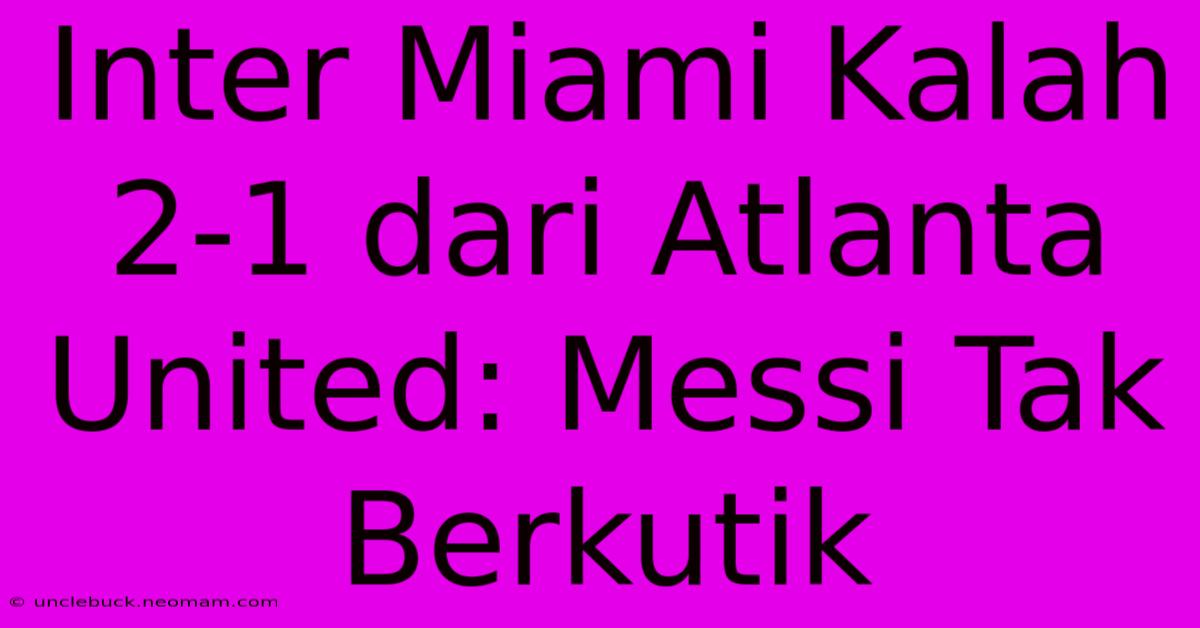 Inter Miami Kalah 2-1 Dari Atlanta United: Messi Tak Berkutik