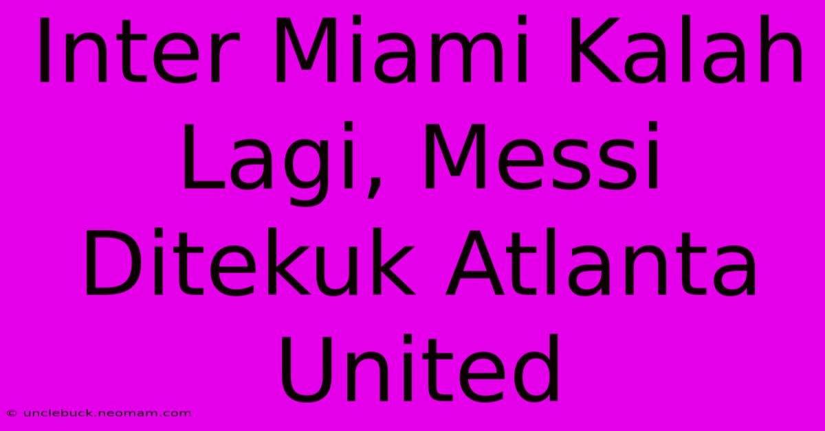 Inter Miami Kalah Lagi, Messi Ditekuk Atlanta United