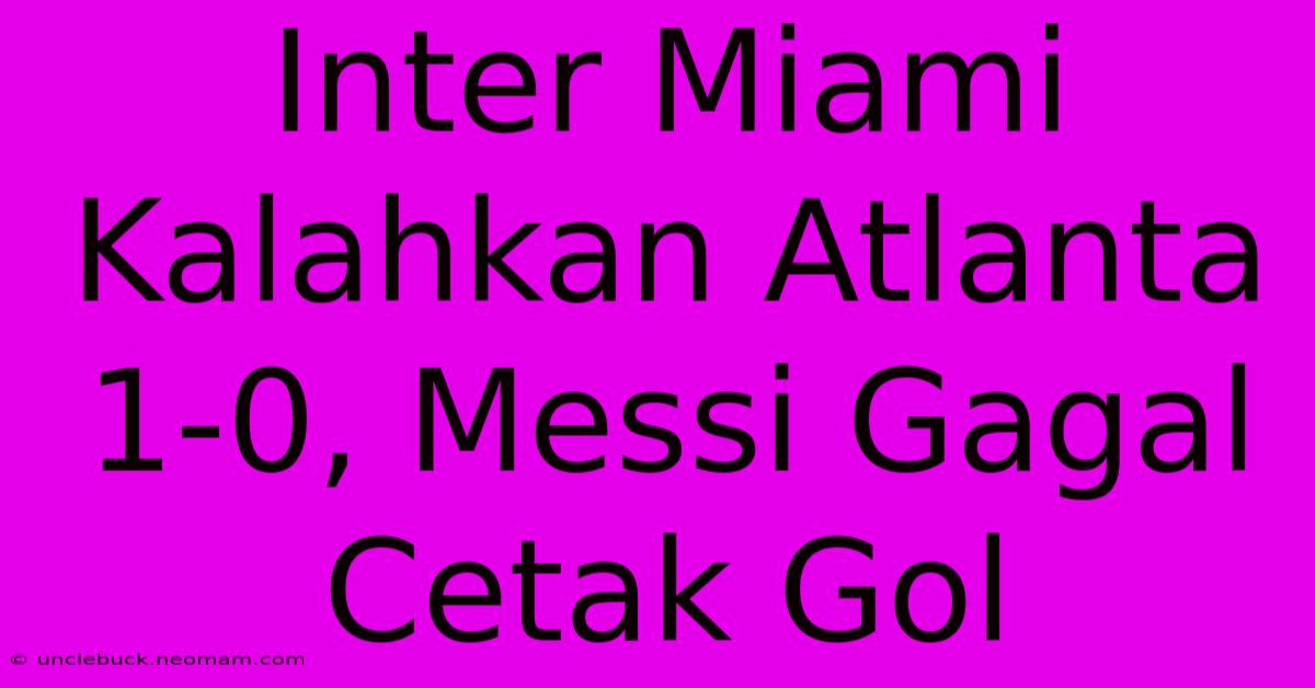 Inter Miami Kalahkan Atlanta 1-0, Messi Gagal Cetak Gol 