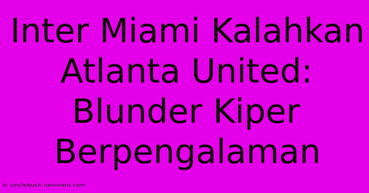 Inter Miami Kalahkan Atlanta United: Blunder Kiper Berpengalaman