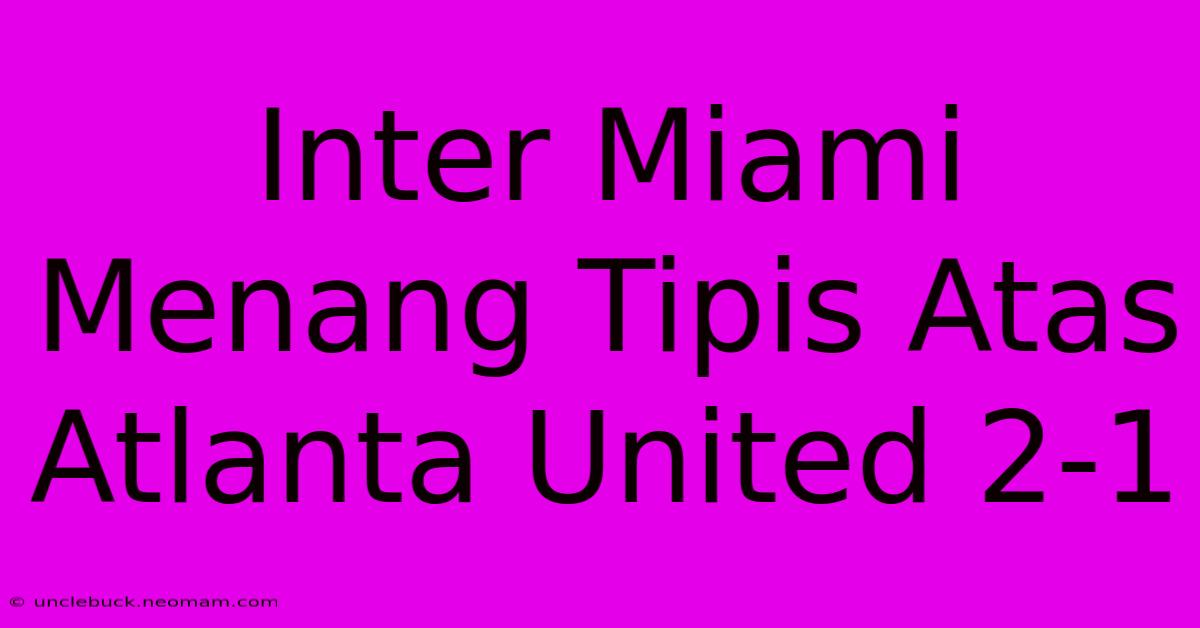 Inter Miami Menang Tipis Atas Atlanta United 2-1