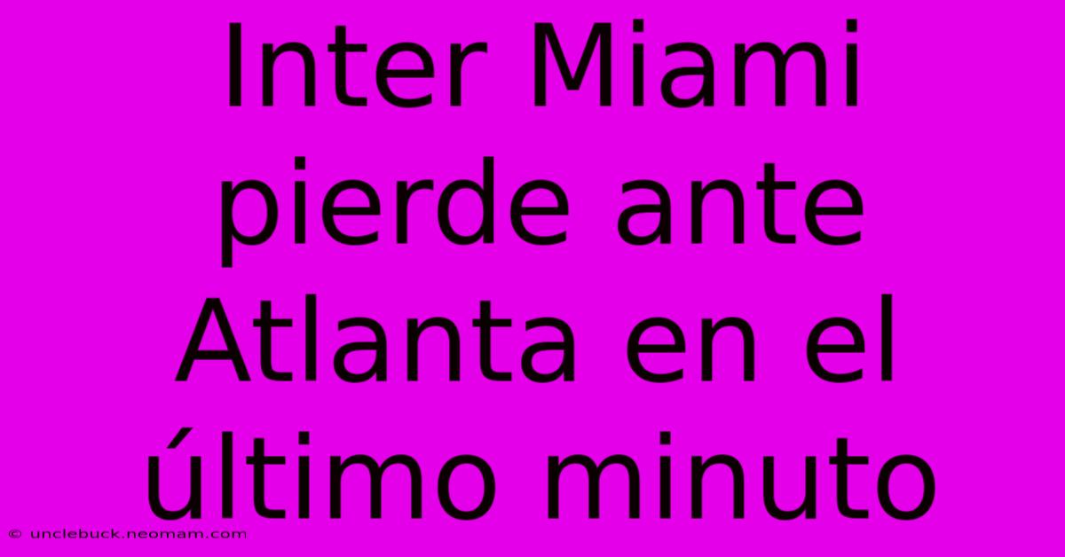 Inter Miami Pierde Ante Atlanta En El Último Minuto