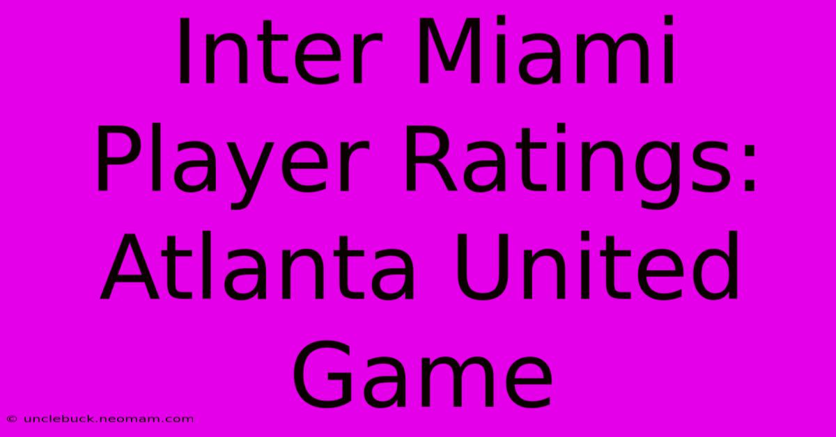 Inter Miami Player Ratings: Atlanta United Game 