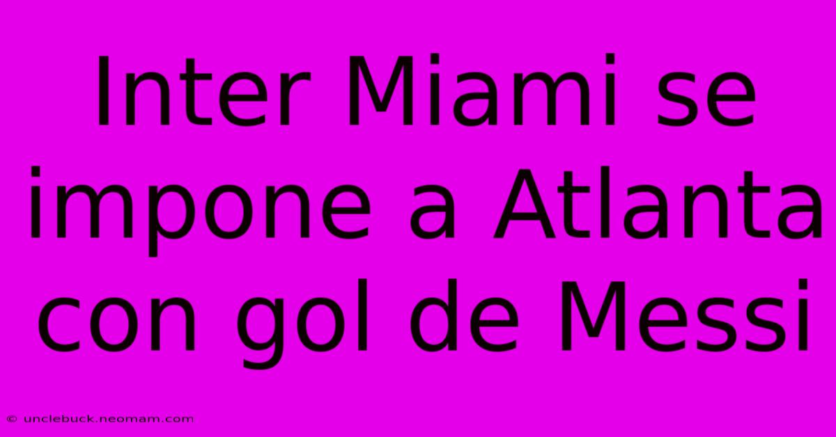 Inter Miami Se Impone A Atlanta Con Gol De Messi